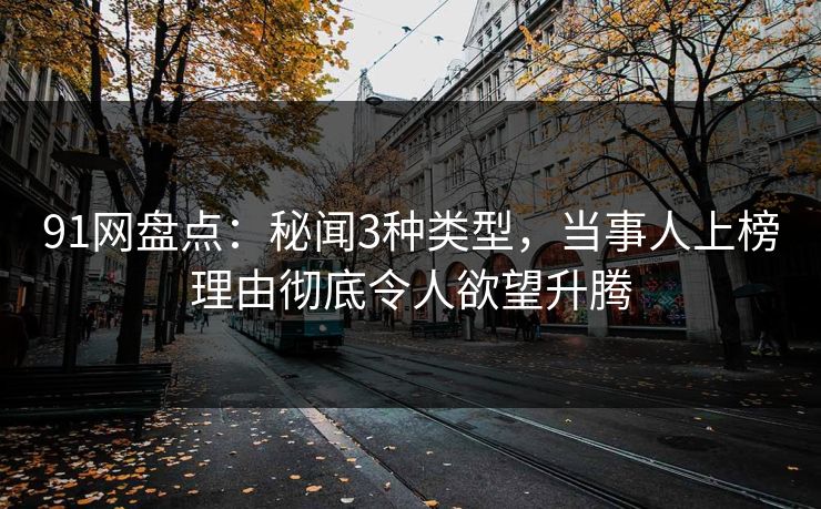 91网盘点：秘闻3种类型，当事人上榜理由彻底令人欲望升腾