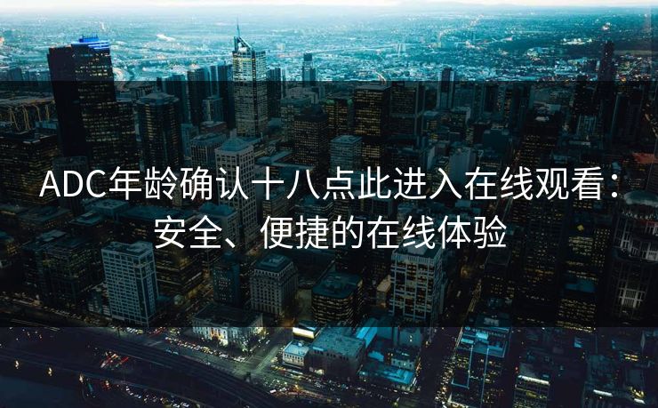 ADC年龄确认十八点此进入在线观看：安全、便捷的在线体验