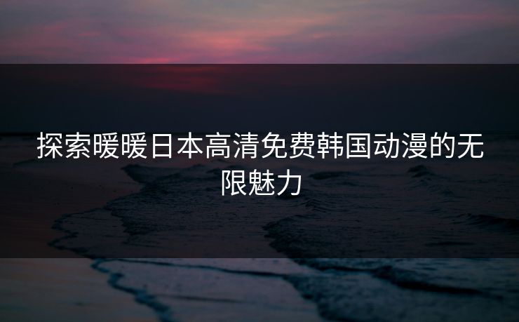 探索暖暖日本高清免费韩国动漫的无限魅力