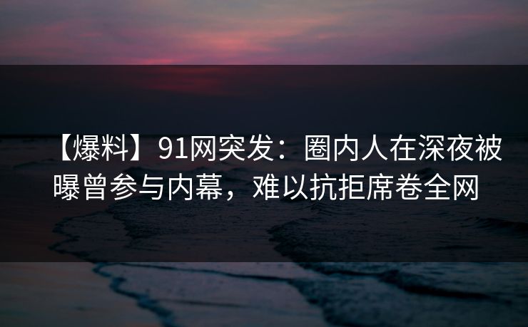 【爆料】91网突发:圈内人在深夜被曝曾参与内幕,难以抗拒席卷全网 【爆料】91网突发:圈内人在深夜被曝曾参与内幕,难以抗拒席卷全网