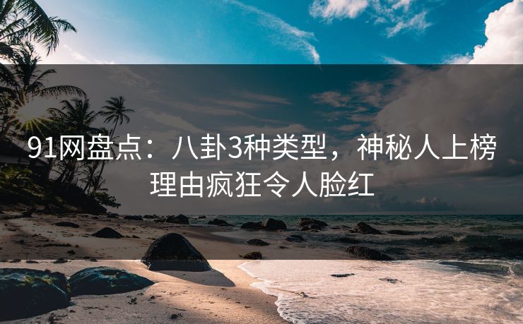 91网盘点:八卦3种类型,神秘人上榜理由疯狂令人脸红 91网盘点:八卦3种类型,神秘人上榜理由疯狂令人脸红