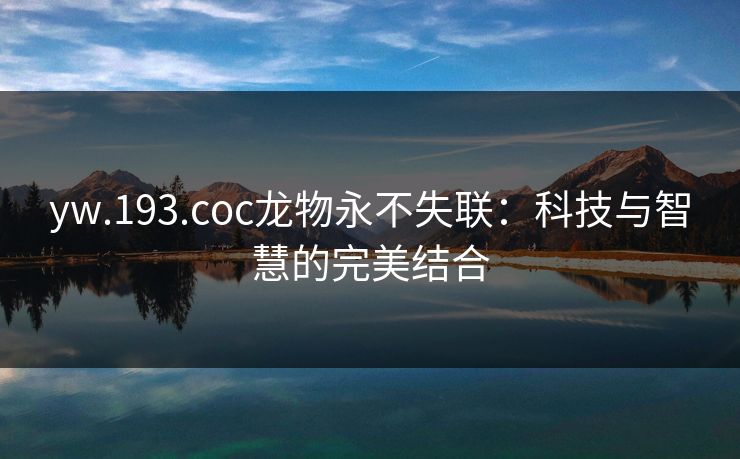 yw.193.coc龙物永不失联：科技与智慧的完美结合