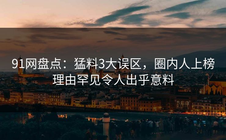 91网盘点：猛料3大误区，圈内人上榜理由罕见令人出乎意料