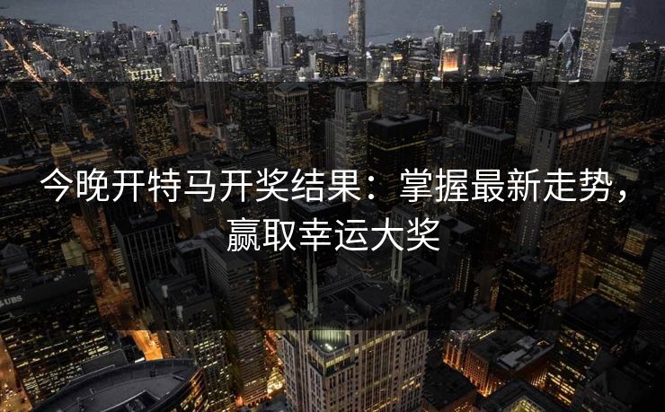 今晚开特马开奖结果：掌握最新走势，赢取幸运大奖