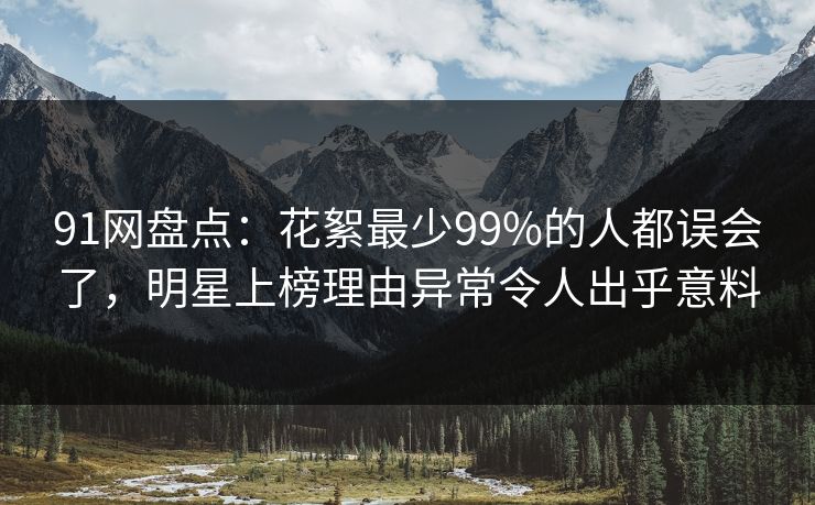 91网盘点：花絮最少99%的人都误会了，明星上榜理由异常令人出乎意料