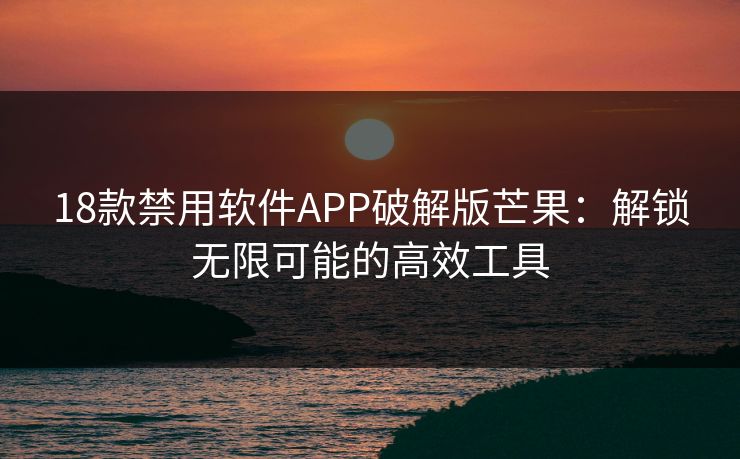 18款禁用软件APP破解版芒果：解锁无限可能的高效工具