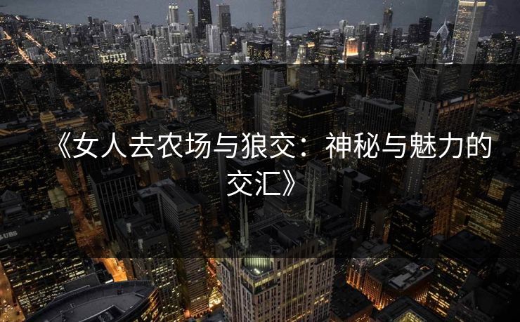 《女人去农场与狼交：神秘与魅力的交汇》