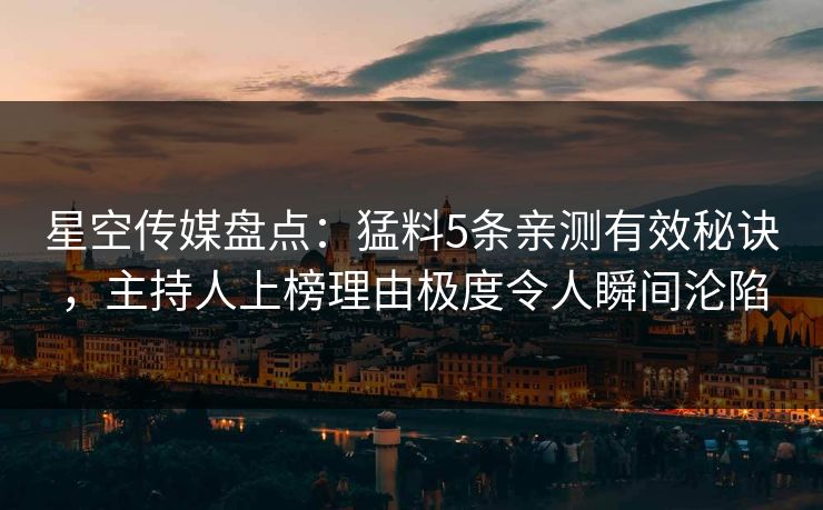 星空传媒盘点：猛料5条亲测有效秘诀，主持人上榜理由极度令人瞬间沦陷