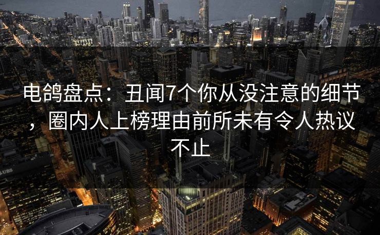 电鸽盘点:丑闻7个你从没注意的细节,圈内人上榜理由前所未有令人热议不止 电鸽盘点:丑闻7个你从没注意的细节,圈内人上榜理由前所未有令人热议不止