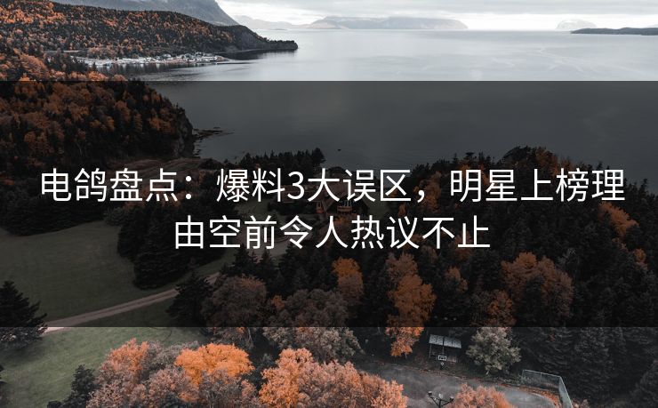 电鸽盘点：爆料3大误区，明星上榜理由空前令人热议不止