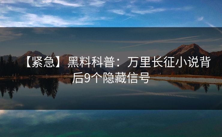【紧急】黑料科普：万里长征小说背后9个隐藏信号