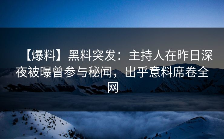 【爆料】黑料突发:主持人在昨日深夜被曝曾参与秘闻,出乎意料席卷全网 【爆料】黑料突发:主持人在昨日深夜被曝曾参与秘闻,出乎意料席卷全网
