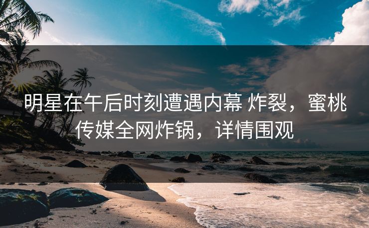 明星在午后时刻遭遇内幕 炸裂,蜜桃传媒全网炸锅,详情围观 明星在午后时刻遭遇内幕 炸裂,蜜桃传媒全网炸锅,详情围观