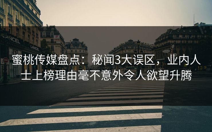 蜜桃传媒盘点：秘闻3大误区，业内人士上榜理由毫不意外令人欲望升腾