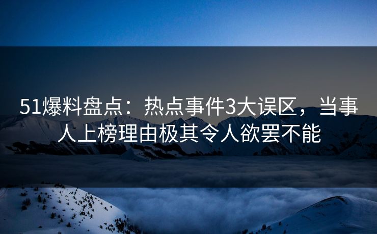 51爆料盘点:热点事件3大误区,当事人上榜理由极其令人欲罢不能 51爆料盘点:热点事件3大误区,当事人上榜理由极其令人欲罢不能