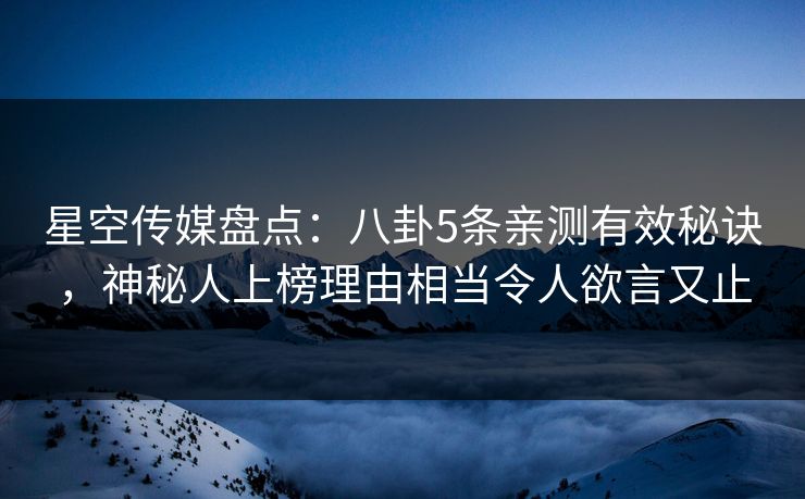 星空传媒盘点:八卦5条亲测有效秘诀,神秘人上榜理由相当令人欲言又止 星空传媒盘点:八卦5条亲测有效秘诀,神秘人上榜理由相当令人欲言又止
