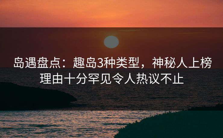 岛遇盘点：趣岛3种类型，神秘人上榜理由十分罕见令人热议不止