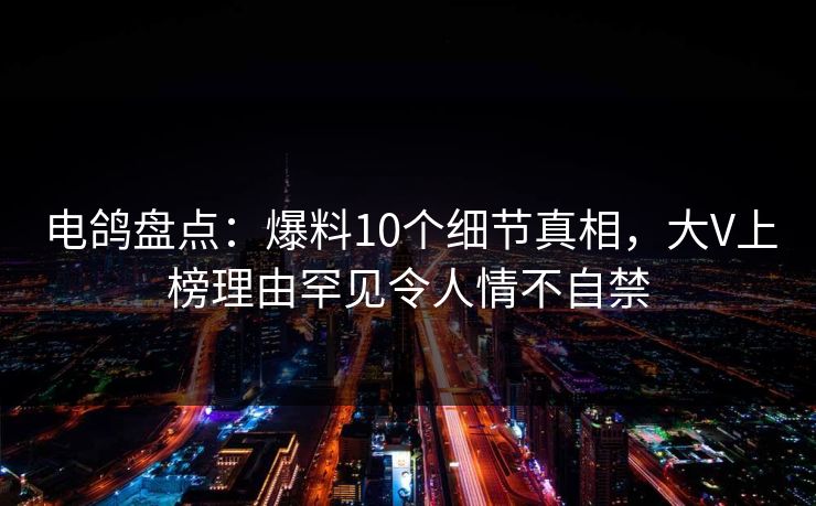 电鸽盘点：爆料10个细节真相，大V上榜理由罕见令人情不自禁