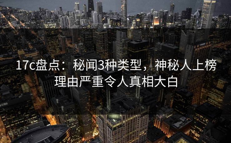 17c盘点:秘闻3种类型,神秘人上榜理由严重令人真相大白 17c盘点:秘闻3种类型,神秘人上榜理由严重令人真相大白
