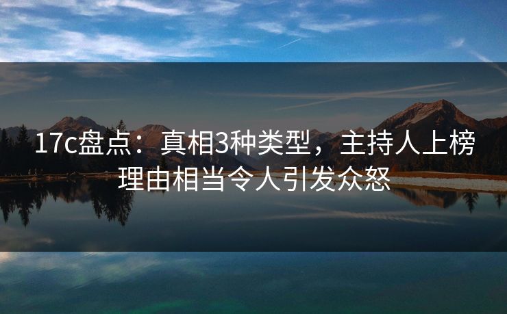 17c盘点:真相3种类型,主持人上榜理由相当令人引发众怒 17c盘点:真相3种类型,主持人上榜理由相当令人引发众怒