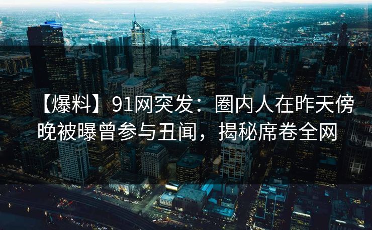 【爆料】91网突发：圈内人在昨天傍晚被曝曾参与丑闻，揭秘席卷全网