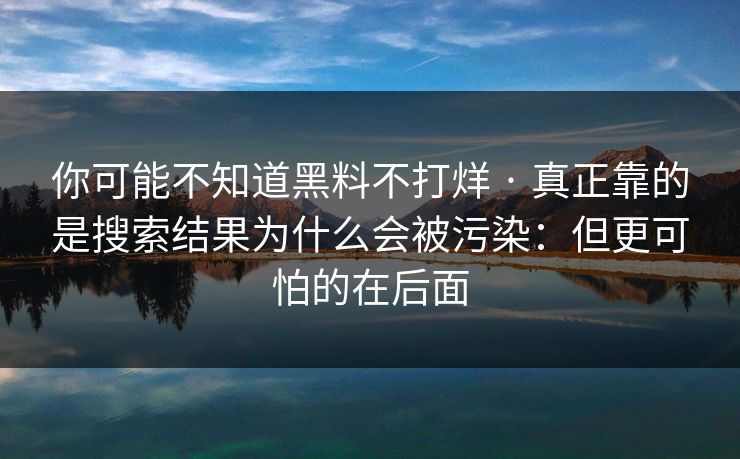 你可能不知道黑料不打烊 · 真正靠的是搜索结果为什么会被污染：但更可怕的在后面