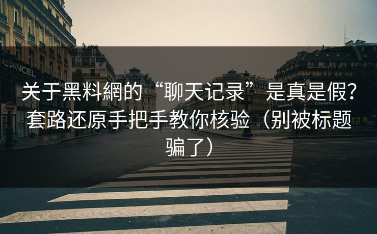 关于黑料網的“聊天记录”是真是假?套路还原手把手教你核验(别被标题骗了) 关于黑料網的“聊天记录”是真是假?套路还原手把手教你核验(别被标题骗了)