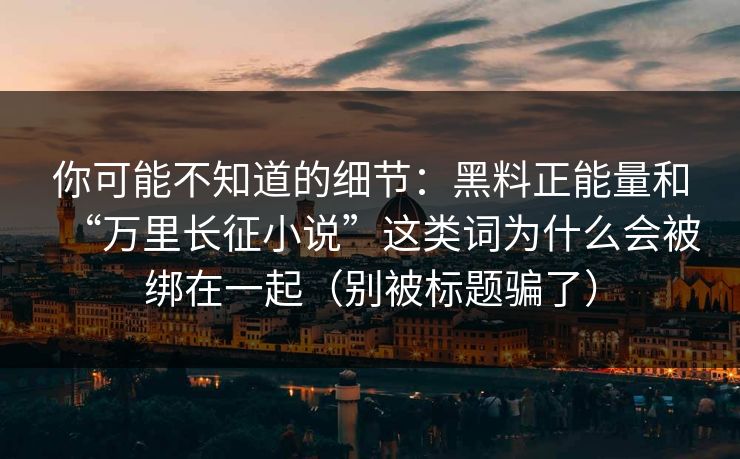 你可能不知道的细节:黑料正能量和“万里长征小说”这类词为什么会被绑在一起(别被标题骗了) 你可能不知道的细节:黑料正能量和“万里长征小说”这类词为什么会被绑在一起(别被标题骗了)