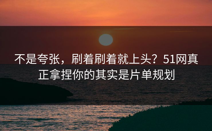 不是夸张,刷着刷着就上头?51网真正拿捏你的其实是片单规划 不是夸张,刷着刷着就上头?51网真正拿捏你的其实是片单规划