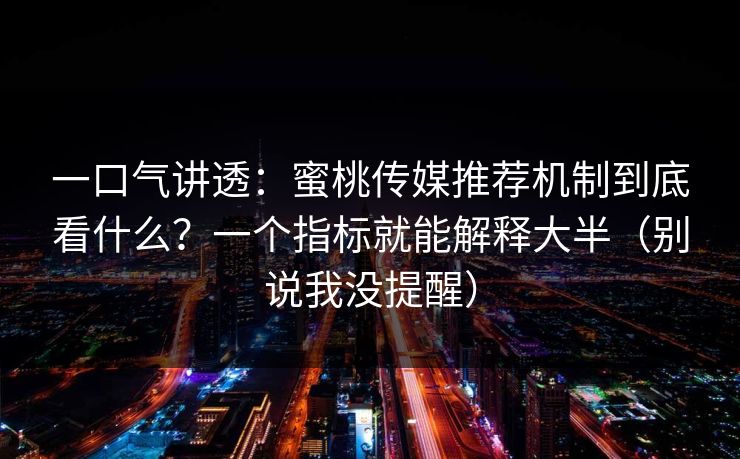 一口气讲透:蜜桃传媒推荐机制到底看什么?一个指标就能解释大半(别说我没提醒) 一口气讲透:蜜桃传媒推荐机制到底看什么?一个指标就能解释大半(别说我没提醒)