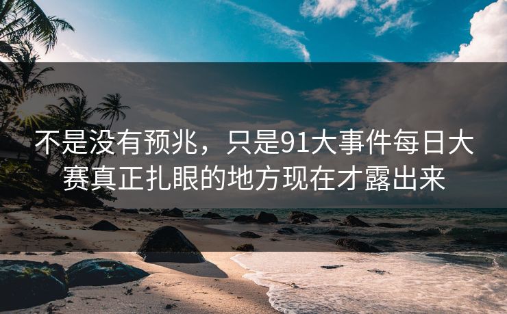 不是没有预兆,只是91大事件每日大赛真正扎眼的地方现在才露出来 不是没有预兆,只是91大事件每日大赛真正扎眼的地方现在才露出来