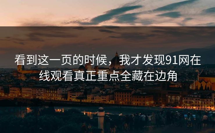 看到这一页的时候，我才发现91网在线观看真正重点全藏在边角
