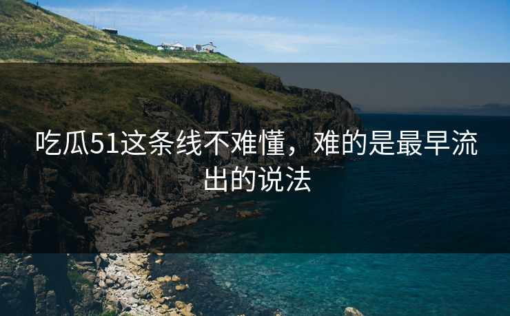 吃瓜51这条线不难懂,难的是最早流出的说法 吃瓜51这条线不难懂,难的是最早流出的说法